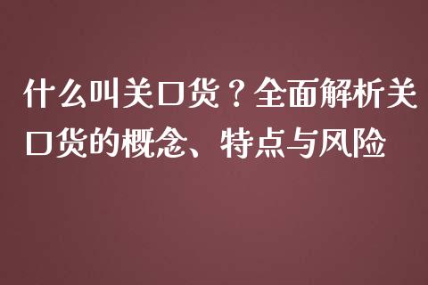 什么叫关口货？全面解析关口货的概念、特点与风险_https://cj002.lansai.wang_金融问答_第1张