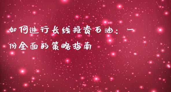 如何进行长线投资石油：一份全面的策略指南_https://cj002.lansai.wang_期货问答_第1张