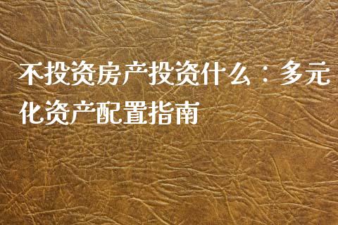 不投资房产投资什么：多元化资产配置指南_https://cj002.lansai.wang_理财问答_第1张