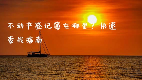 不动产登记簿在哪里？快速查找指南_https://cj002.lansai.wang_期货问答_第1张