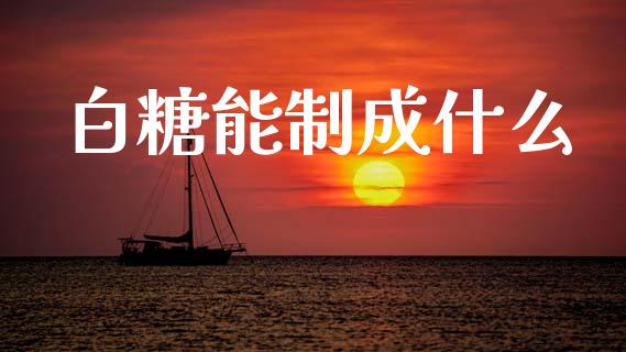 白糖能制成什么_股市问答_第1张_财经百问网 白糖能制成什么_https://cj002.lansai.wang_股市问答_第1张