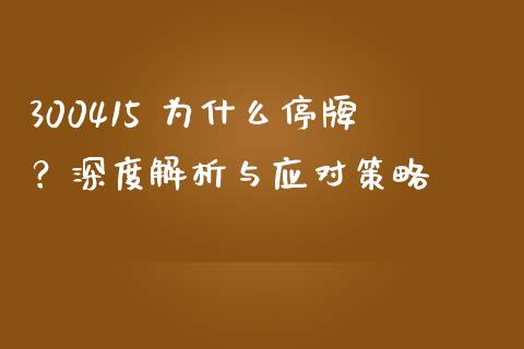 300415 为什么停牌？深度解析与应对策略_https://cj002.lansai.wang_财经百问_第1张