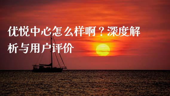 优悦中心怎么样啊？深度解析与用户评价_https://cj002.lansai.wang_期货问答_第1张
