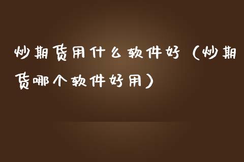炒期货用什么软件好（炒期货哪个软件好用）_https://cj002.lansai.wang_财经百问_第1张