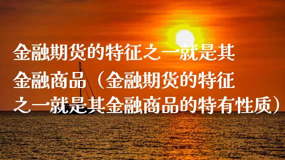 金融期货的特征之一就是其金融商品（金融期货的特征之一就是其金融商品的特有性质）_https://cj002.lansai.wang_财经百问_第1张