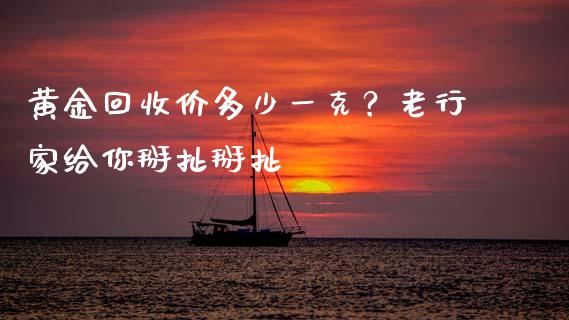 黄金回收价多少一克？老行家给你掰扯掰扯_https://cj002.lansai.wang_保险问答_第1张