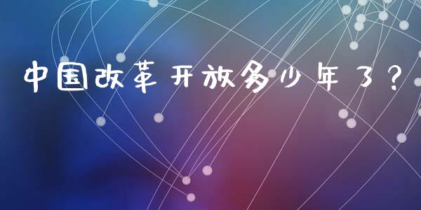中国改革开放多少年了？_https://cj002.lansai.wang_财经百问_第1张