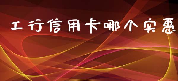 工行信用卡哪个实惠_https://cj002.lansai.wang_财经百问_第1张