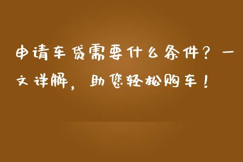 申请车贷需要什么条件？一文详解，助您轻松购车！_https://cj002.lansai.wang_保险问答_第1张