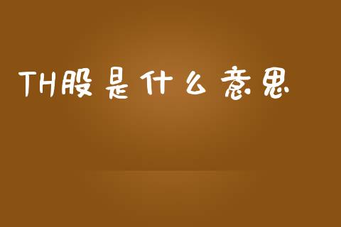 TH股是什么意思_理财问答_第1张_财经百问网 TH股是什么意思_https://cj002.lansai.wang_理财问答_第1张