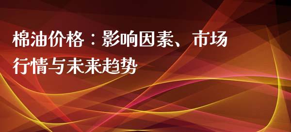 棉油价格：影响因素、市场行情与未来趋势_https://cj002.lansai.wang_保险问答_第1张