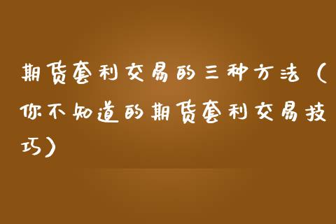 期货套利交易的三种方法（你不知道的期货套利交易技巧）_https://cj002.lansai.wang_保险问答_第1张