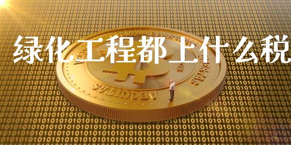 绿化工程都上什么税_https://cj002.lansai.wang_会计问答_第1张