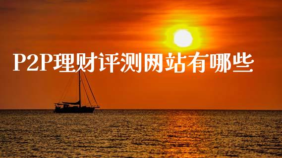 P2P理财评测网站有哪些_https://cj002.lansai.wang_理财问答_第1张