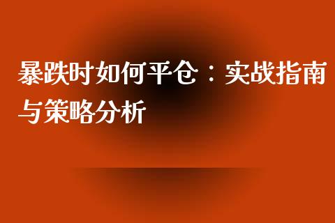 暴跌时如何平仓：实战指南与策略分析_https://cj002.lansai.wang_保险问答_第1张