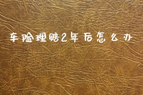 车险理赔2年后怎么办_https://cj002.lansai.wang_保险问答_第1张