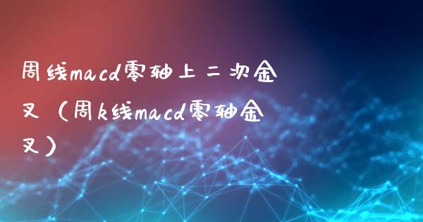 周线macd零轴上二次金叉（周k线macd零轴金叉）_https://cj002.lansai.wang_期货问答_第1张