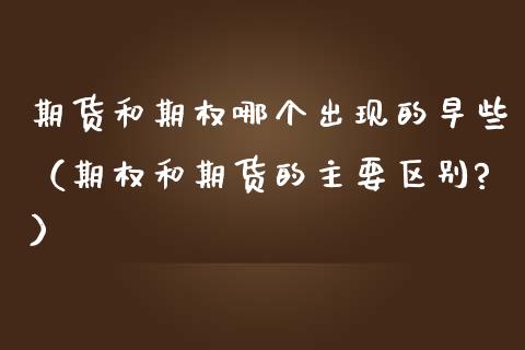 期货和期权哪个出现的早些（期权和期货的主要区别?）_https://cj002.lansai.wang_金融问答_第1张
