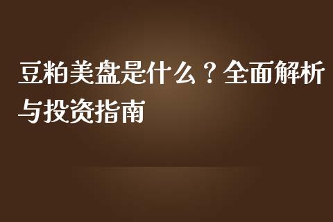 豆粕美盘是什么？全面解析与投资指南_https://cj002.lansai.wang_保险问答_第1张