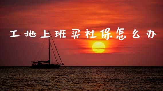 工地上班买社保怎么办_https://cj002.lansai.wang_保险问答_第1张