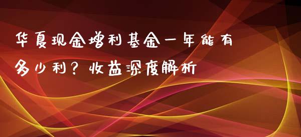 华夏现金增利基金一年能有多少利？收益深度解析_https://cj002.lansai.wang_股市问答_第1张