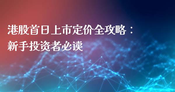 港股首日上市定价全攻略：新手投资者必读_https://cj002.lansai.wang_财经问答_第1张