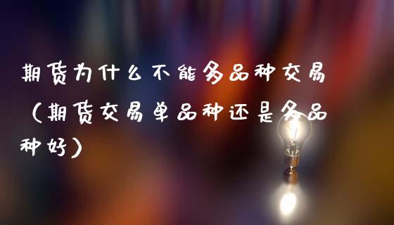期货为什么不能多品种交易(期货交易单品种还是多品种好)_保险问答_第1张_财经百问网 期货为什么不能多品种交易(期货交易单品种还是多品种好)_https://cj002.lansai.wang_保险问答_第1张