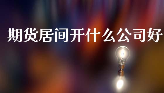 期货居间开什么公司好_期货问答_第1张_财经百问网 期货居间开什么公司好_https://cj002.lansai.wang_期货问答_第1张