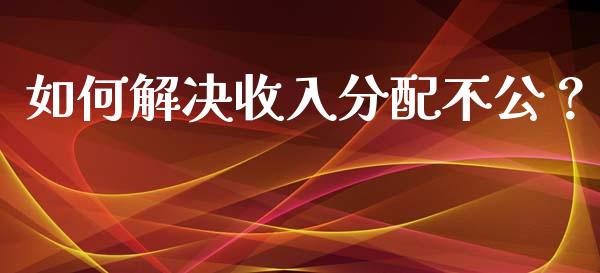 如何解决收入分配不公？_https://cj002.lansai.wang_保险问答_第1张