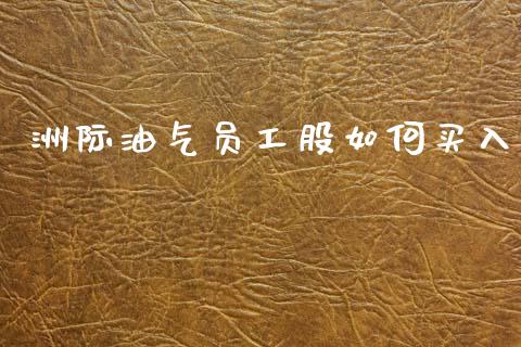 洲际油气员工股如何买入_https://cj002.lansai.wang_股市问答_第1张