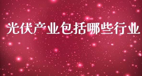 光伏产业包括哪些行业_https://cj002.lansai.wang_财经问答_第1张
