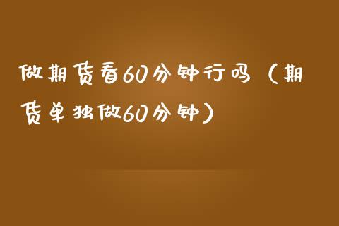做期货看60分钟行吗(期货单独做60分钟)_财经百问_第1张_财经百问网 做期货看60分钟行吗(期货单独做60分钟)_https://cj002.lansai.wang_财经百问_第1张