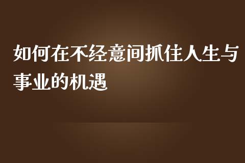如何在不经意间抓住人生与事业的机遇_https://cj002.lansai.wang_股市问答_第1张