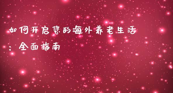 如何开启您的海外养老生活：全面指南_https://cj002.lansai.wang_财经百问_第1张