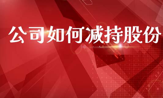 公司如何减持股份_https://cj002.lansai.wang_股市问答_第1张