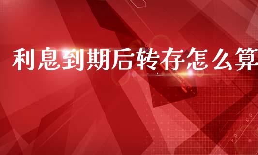 利息到期后转存怎么算_https://cj002.lansai.wang_财经问答_第1张