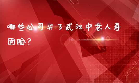 哪些公司买了武汉中意人寿团险？_https://cj002.lansai.wang_金融问答_第1张
