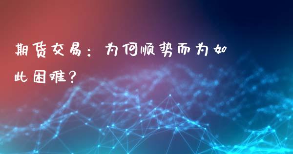 期货交易：为何顺势而为如此困难？_https://cj002.lansai.wang_财经问答_第1张