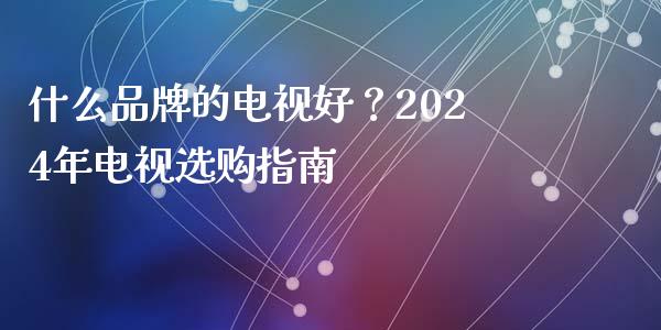 什么品牌的电视好？2024年电视选购指南_https://cj002.lansai.wang_股市问答_第1张