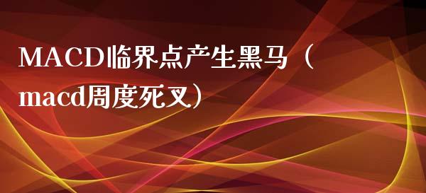 MACD临界点产生黑马（macd周度死叉）_https://cj002.lansai.wang_股市问答_第1张