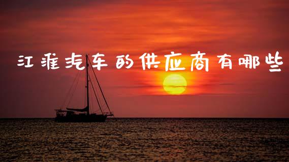 江淮汽车的供应商有哪些_https://cj002.lansai.wang_理财问答_第1张