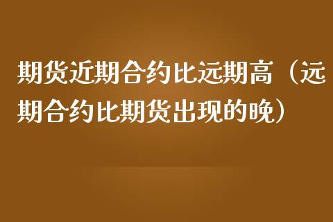 期货近期合约比远期高（远期合约比期货出现的晚）_https://cj002.lansai.wang_期货问答_第1张