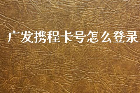 广发携程卡号怎么登录_https://cj002.lansai.wang_金融问答_第1张