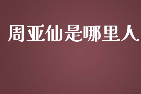 周亚仙是哪里人_https://cj002.lansai.wang_金融问答_第1张