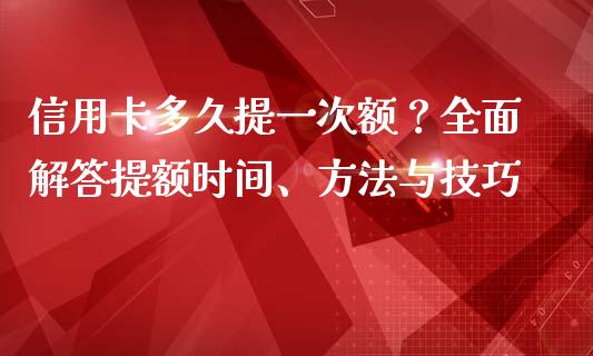 信用卡多久提一次额?全面解答提额时间、方法与技巧_期货问答_第1张_财经百问网 信用卡多久提一次额?全面解答提额时间、方法与技巧_https://cj002.lansai.wang_期货问答_第1张