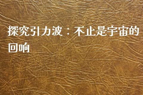 探究引力波：不止是宇宙的回响_https://cj002.lansai.wang_会计问答_第1张