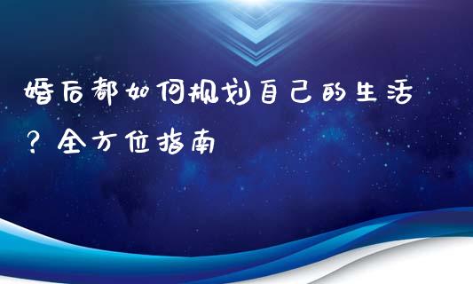 婚后都如何规划自己的生活？全方位指南_https://cj002.lansai.wang_财经百问_第1张