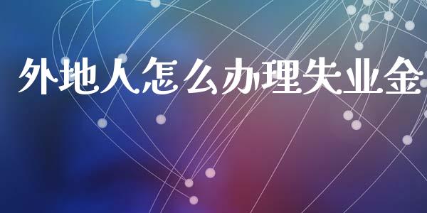 外地人怎么办理失业金_https://cj002.lansai.wang_保险问答_第1张