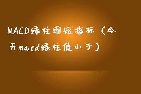 MACD绿柱缩短指标（今天macd绿柱值小于）_https://cj002.lansai.wang_会计问答_第1张