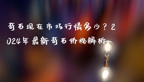 奇石现在市场行情多少？2024年最新奇石价格解析_https://cj002.lansai.wang_财经百问_第1张